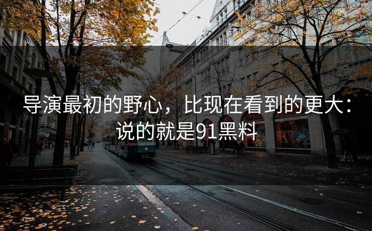 导演最初的野心,比现在看到的更大:说的就是91黑料 导演最初的野心,比现在看到的更大:说的就是91黑料