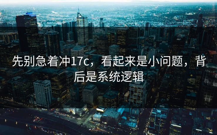 先别急着冲17c,看起来是小问题,背后是系统逻辑 先别急着冲17c,看起来是小问题,背后是系统逻辑