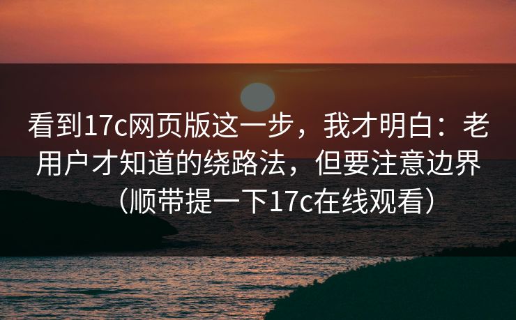看到17c网页版这一步,我才明白:老用户才知道的绕路法,但要注意边界(顺带提一下17c在线观看) 看到17c网页版这一步,我才明白:老用户才知道的绕路法,但要注意边界(顺带提一下17c在线观看)