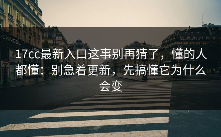 17cc最新入口这事别再猜了,懂的人都懂:别急着更新,先搞懂它为什么会变 17cc最新入口这事别再猜了,懂的人都懂:别急着更新,先搞懂它为什么会变