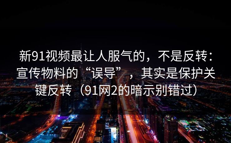 新91视频最让人服气的,不是反转:宣传物料的“误导”,其实是保护关键反转(91网2的暗示别错过) 新91视频最让人服气的,不是反转:宣传物料的“误导”,其实是保护关键反转(91网2的暗示别错过)