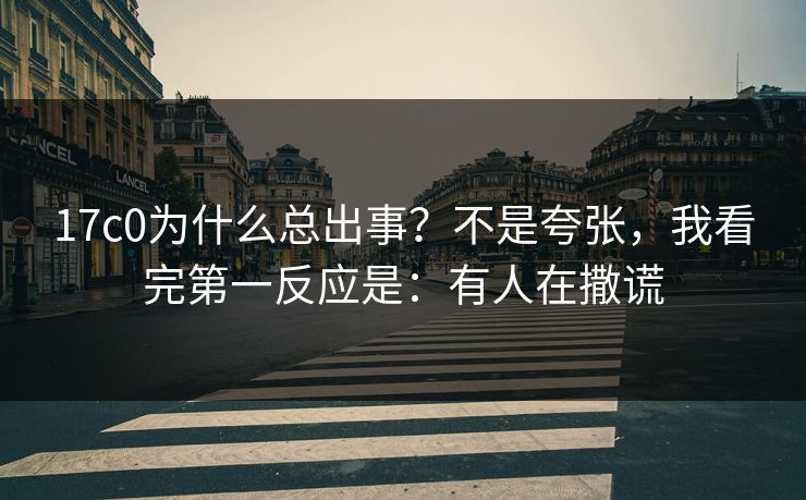 17c0为什么总出事?不是夸张,我看完第一反应是:有人在撒谎 17c0为什么总出事?不是夸张,我看完第一反应是:有人在撒谎