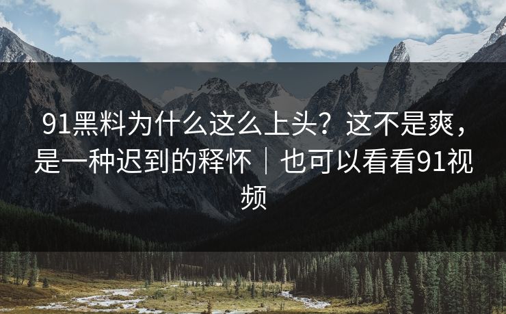 91黑料为什么这么上头?这不是爽,是一种迟到的释怀|也可以看看91视频 91黑料为什么这么上头?这不是爽,是一种迟到的释怀|也可以看看91视频