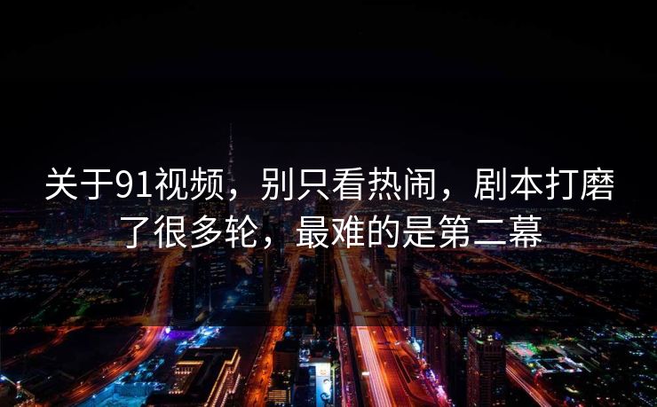 关于91视频,别只看热闹,剧本打磨了很多轮,最难的是第二幕 关于91视频,别只看热闹,剧本打磨了很多轮,最难的是第二幕