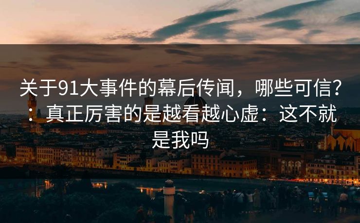 关于91大事件的幕后传闻,哪些可信?:真正厉害的是越看越心虚:这不就是我吗 关于91大事件的幕后传闻,哪些可信?:真正厉害的是越看越心虚:这不就是我吗