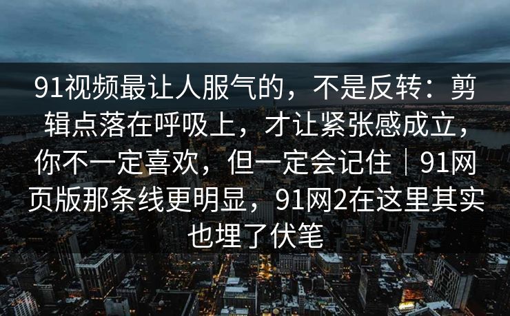 91视频最让人服气的,不是反转:剪辑点落在呼吸上,才让紧张感成立,你不一定喜欢,但一定会记住|91网页版那条线更明显,91网2在这里其实也埋了伏笔 91视频最让人服气的,不是反转:剪辑点落在呼吸上,才让紧张感成立,你不一定喜欢,但一定会记住|91网页版那条线更明显,91网2在这里其实也埋了伏笔