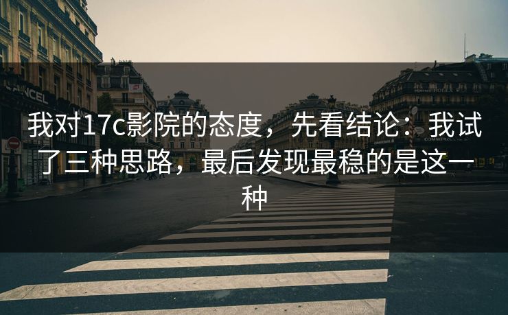 我对17c影院的态度,先看结论:我试了三种思路,最后发现最稳的是这一种 我对17c影院的态度,先看结论:我试了三种思路,最后发现最稳的是这一种