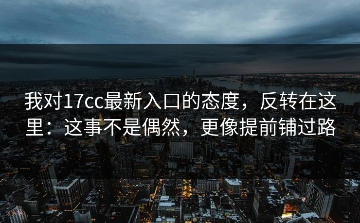 我对17cc最新入口的态度，反转在这里：这事不是偶然，更像提前铺过路