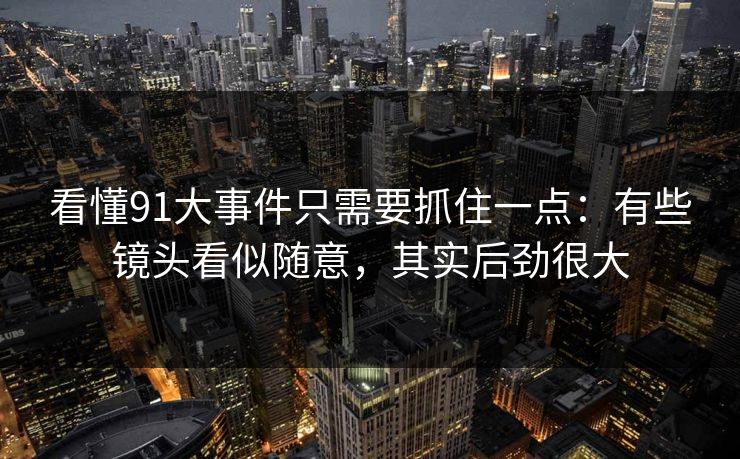 看懂91大事件只需要抓住一点:有些镜头看似随意,其实后劲很大 看懂91大事件只需要抓住一点:有些镜头看似随意,其实后劲很大