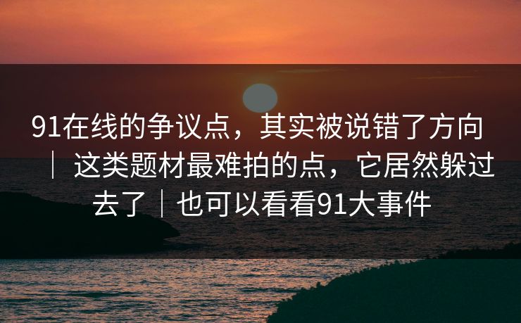 91在线的争议点,其实被说错了方向 | 这类题材最难拍的点,它居然躲过去了|也可以看看91大事件 91在线的争议点,其实被说错了方向 | 这类题材最难拍的点,它居然躲过去了|也可以看看91大事件