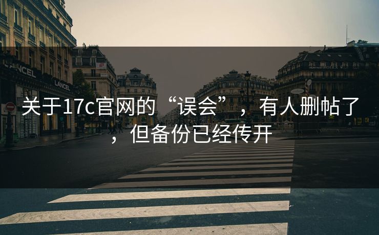 关于17c官网的“误会”,有人删帖了,但备份已经传开 关于17c官网的“误会”,有人删帖了,但备份已经传开