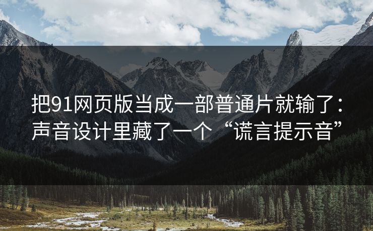 把91网页版当成一部普通片就输了：声音设计里藏了一个“谎言提示音”