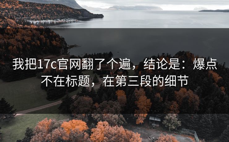 我把17c官网翻了个遍,结论是:爆点不在标题,在第三段的细节 我把17c官网翻了个遍,结论是:爆点不在标题,在第三段的细节