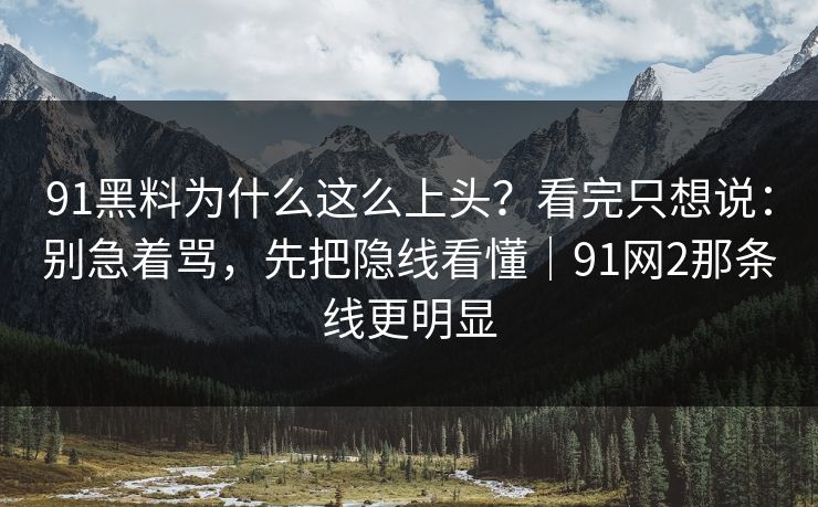 91黑料为什么这么上头?看完只想说:别急着骂,先把隐线看懂|91网2那条线更明显 91黑料为什么这么上头?看完只想说:别急着骂,先把隐线看懂|91网2那条线更明显