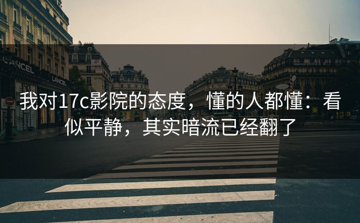 我对17c影院的态度，懂的人都懂：看似平静，其实暗流已经翻了