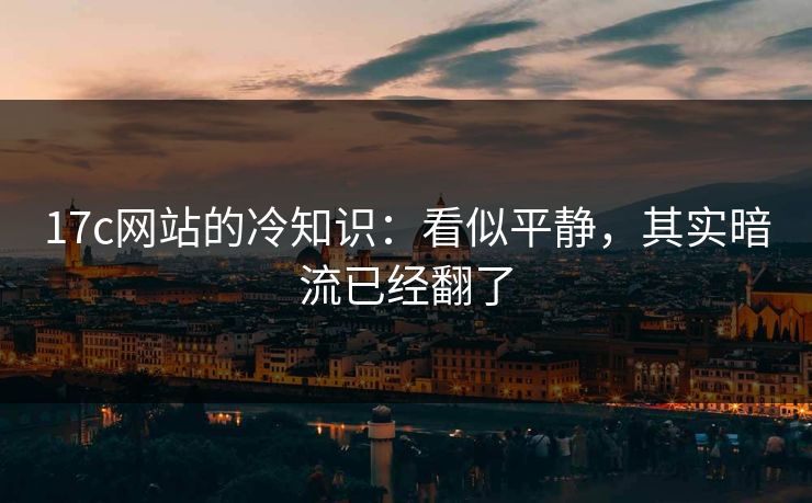 17c网站的冷知识：看似平静，其实暗流已经翻了