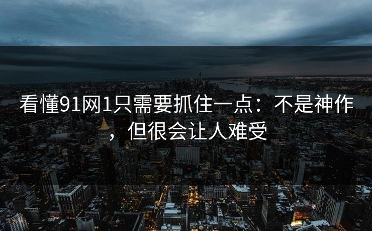 看懂91网1只需要抓住一点：不是神作，但很会让人难受