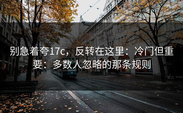 别急着夸17c，反转在这里：冷门但重要：多数人忽略的那条规则