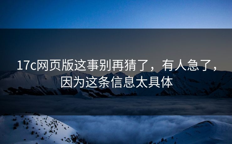 17c网页版这事别再猜了,有人急了,因为这条信息太具体 17c网页版这事别再猜了,有人急了,因为这条信息太具体