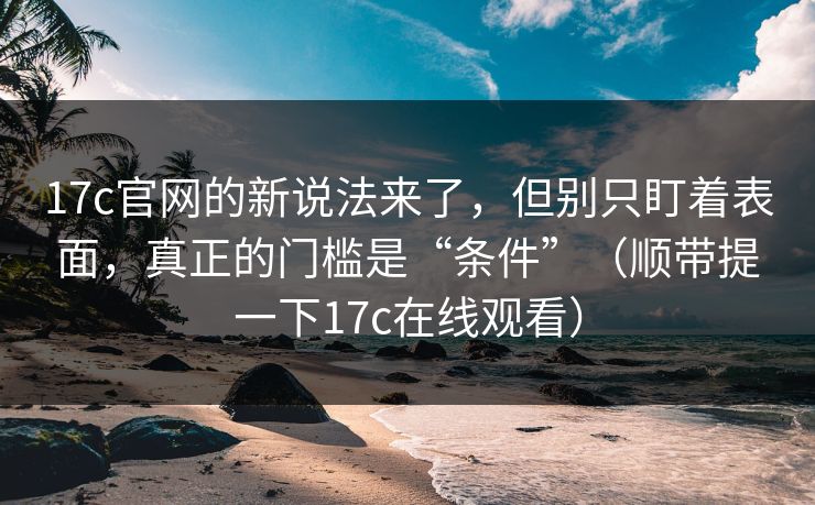 17c官网的新说法来了,但别只盯着表面,真正的门槛是“条件”(顺带提一下17c在线观看) 17c官网的新说法来了,但别只盯着表面,真正的门槛是“条件”(顺带提一下17c在线观看)