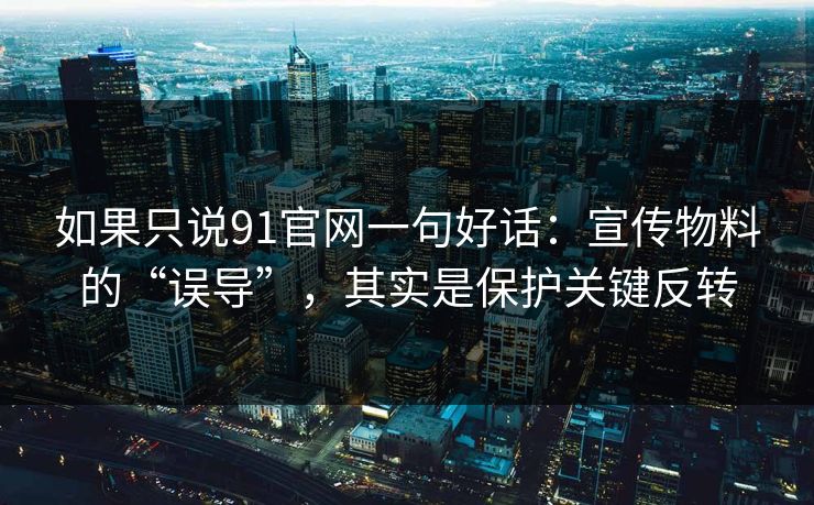 如果只说91官网一句好话:宣传物料的“误导”,其实是保护关键反转 如果只说91官网一句好话:宣传物料的“误导”,其实是保护关键反转