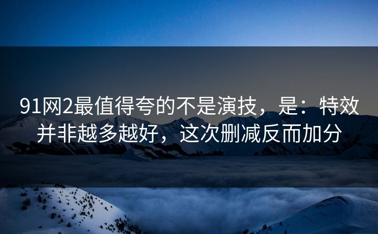 91网2最值得夸的不是演技,是:特效并非越多越好,这次删减反而加分 91网2最值得夸的不是演技,是:特效并非越多越好,这次删减反而加分