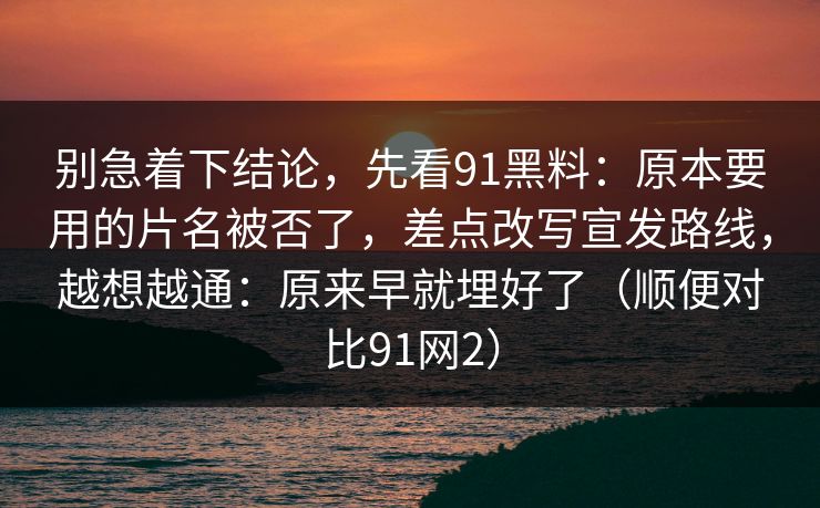 别急着下结论，先看91黑料：原本要用的片名被否了，差点改写宣发路线，越想越通：原来早就埋好了（顺便对比91网2）