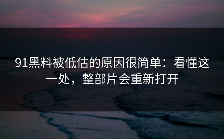 91黑料被低估的原因很简单:看懂这一处,整部片会重新打开 91黑料被低估的原因很简单:看懂这一处,整部片会重新打开