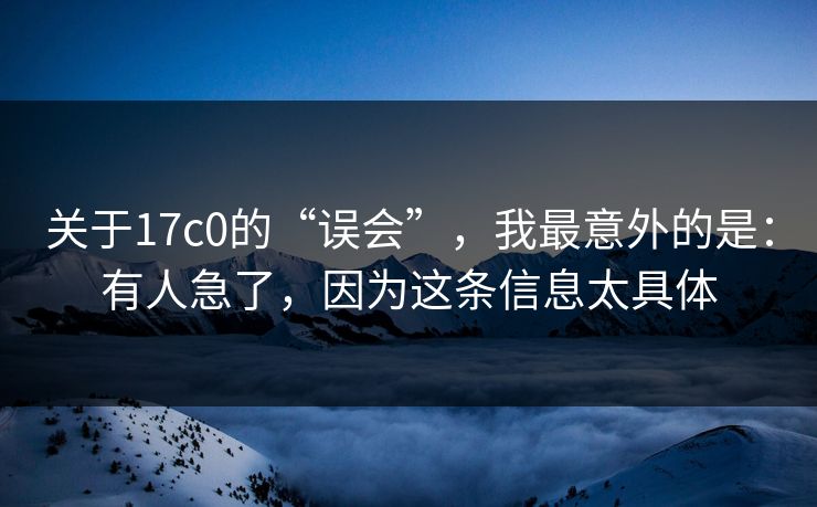 关于17c0的“误会”,我最意外的是:有人急了,因为这条信息太具体 关于17c0的“误会”,我最意外的是:有人急了,因为这条信息太具体
