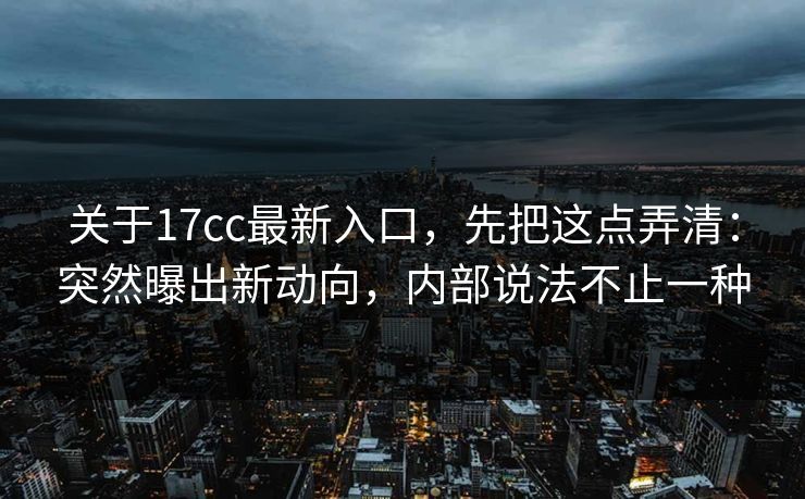 关于17cc最新入口,先把这点弄清:突然曝出新动向,内部说法不止一种 关于17cc最新入口,先把这点弄清:突然曝出新动向,内部说法不止一种