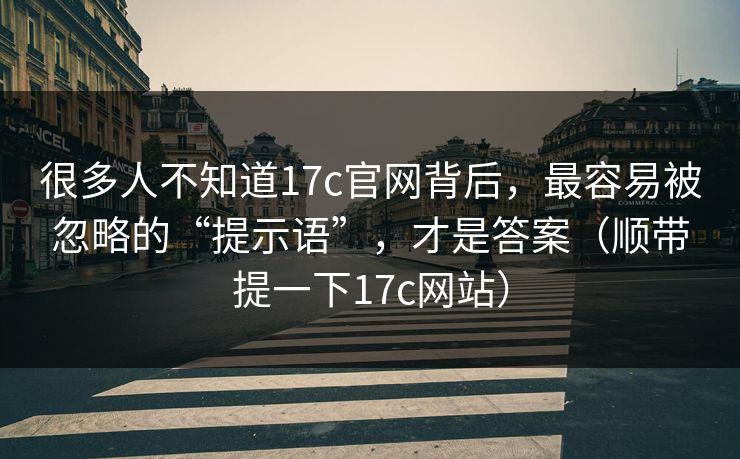 很多人不知道17c官网背后,最容易被忽略的“提示语”,才是答案(顺带提一下17c网站) 很多人不知道17c官网背后,最容易被忽略的“提示语”,才是答案(顺带提一下17c网站)