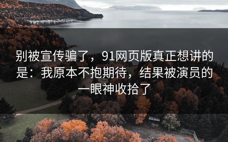 别被宣传骗了,91网页版真正想讲的是:我原本不抱期待,结果被演员的一眼神收拾了 别被宣传骗了,91网页版真正想讲的是:我原本不抱期待,结果被演员的一眼神收拾了