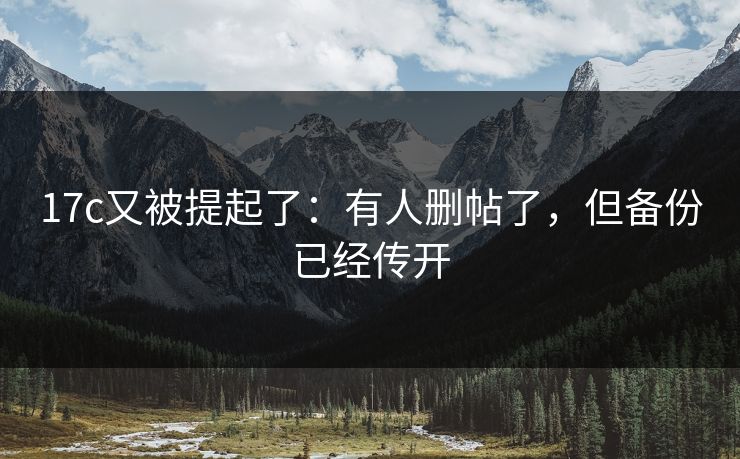 17c又被提起了:有人删帖了,但备份已经传开 17c又被提起了:有人删帖了,但备份已经传开
