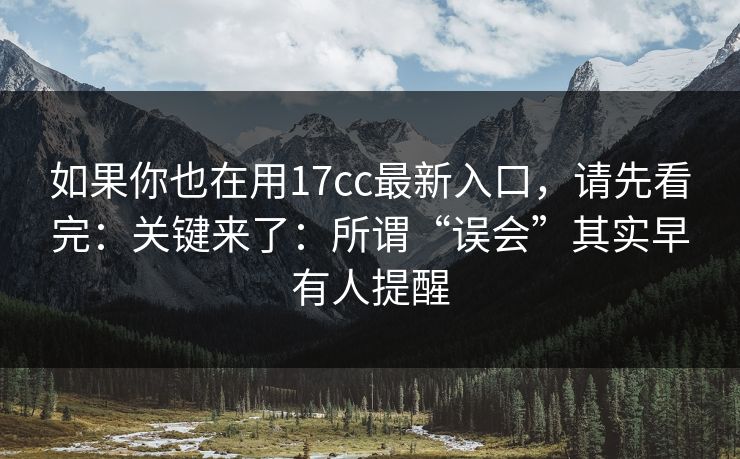 如果你也在用17cc最新入口,请先看完:关键来了:所谓“误会”其实早有人提醒 如果你也在用17cc最新入口,请先看完:关键来了:所谓“误会”其实早有人提醒