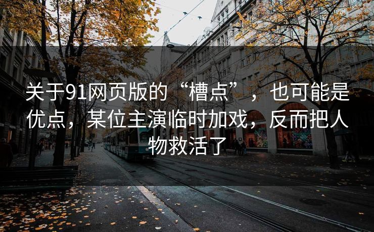 关于91网页版的“槽点”,也可能是优点,某位主演临时加戏,反而把人物救活了 关于91网页版的“槽点”,也可能是优点,某位主演临时加戏,反而把人物救活了