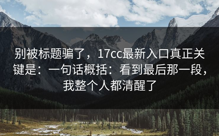 别被标题骗了,17cc最新入口真正关键是:一句话概括:看到最后那一段,我整个人都清醒了 别被标题骗了,17cc最新入口真正关键是:一句话概括:看到最后那一段,我整个人都清醒了