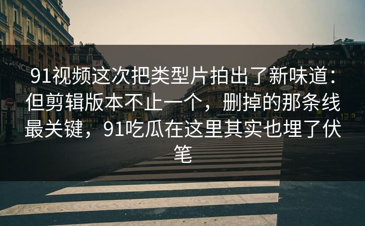 91视频这次把类型片拍出了新味道:但剪辑版本不止一个,删掉的那条线最关键,91吃瓜在这里其实也埋了伏笔 91视频这次把类型片拍出了新味道:但剪辑版本不止一个,删掉的那条线最关键,91吃瓜在这里其实也埋了伏笔