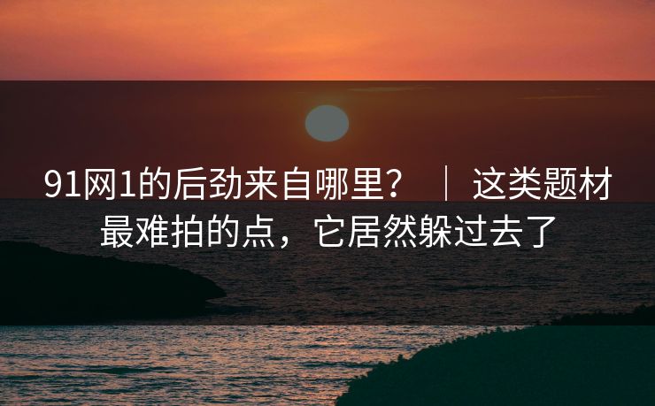 91网1的后劲来自哪里? | 这类题材最难拍的点,它居然躲过去了 91网1的后劲来自哪里? | 这类题材最难拍的点,它居然躲过去了