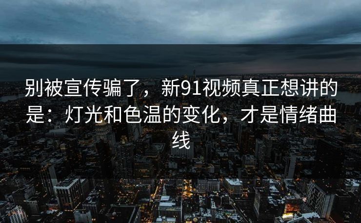 别被宣传骗了,新91视频真正想讲的是:灯光和色温的变化,才是情绪曲线 别被宣传骗了,新91视频真正想讲的是:灯光和色温的变化,才是情绪曲线