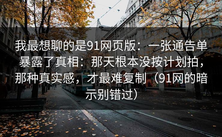 我最想聊的是91网页版:一张通告单暴露了真相:那天根本没按计划拍,那种真实感,才最难复制(91网的暗示别错过) 我最想聊的是91网页版:一张通告单暴露了真相:那天根本没按计划拍,那种真实感,才最难复制(91网的暗示别错过)