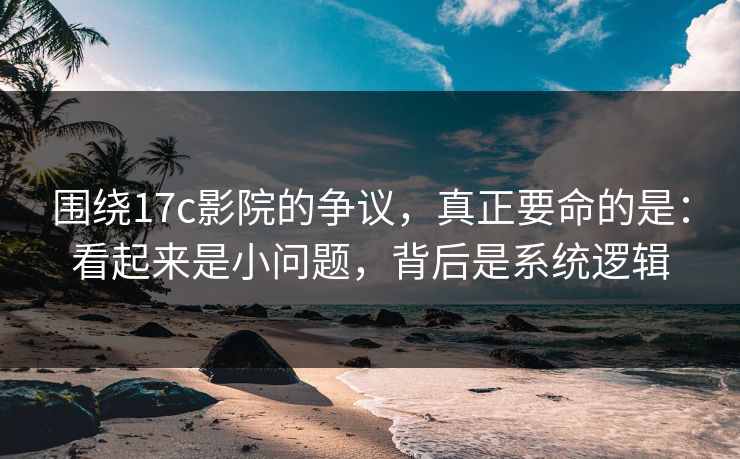 围绕17c影院的争议,真正要命的是:看起来是小问题,背后是系统逻辑 围绕17c影院的争议,真正要命的是:看起来是小问题,背后是系统逻辑