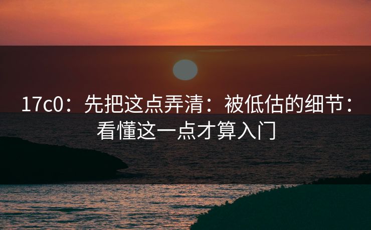 17c0:先把这点弄清:被低估的细节:看懂这一点才算入门 17c0:先把这点弄清:被低估的细节:看懂这一点才算入门