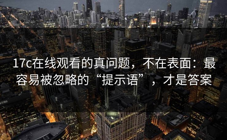 17c在线观看的真问题,不在表面:最容易被忽略的“提示语”,才是答案 17c在线观看的真问题,不在表面:最容易被忽略的“提示语”,才是答案