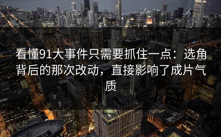 看懂91大事件只需要抓住一点:选角背后的那次改动,直接影响了成片气质 看懂91大事件只需要抓住一点:选角背后的那次改动,直接影响了成片气质