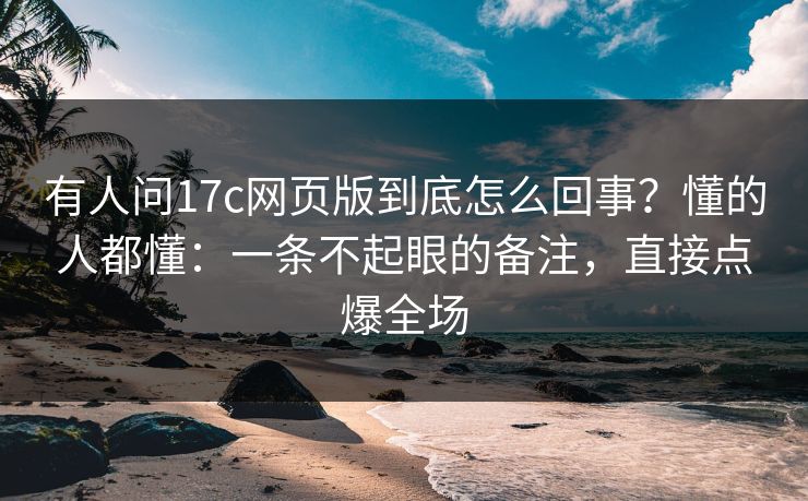 有人问17c网页版到底怎么回事?懂的人都懂:一条不起眼的备注,直接点爆全场 有人问17c网页版到底怎么回事?懂的人都懂:一条不起眼的备注,直接点爆全场