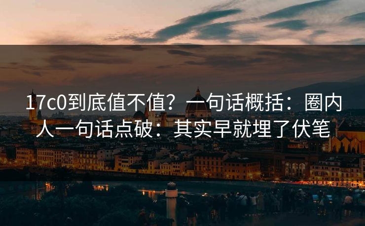 17c0到底值不值?一句话概括:圈内人一句话点破:其实早就埋了伏笔 17c0到底值不值?一句话概括:圈内人一句话点破:其实早就埋了伏笔