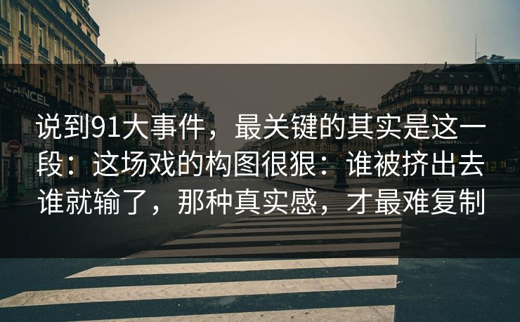 说到91大事件,最关键的其实是这一段:这场戏的构图很狠:谁被挤出去谁就输了,那种真实感,才最难复制 说到91大事件,最关键的其实是这一段:这场戏的构图很狠:谁被挤出去谁就输了,那种真实感,才最难复制