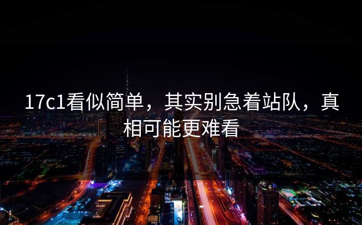 17c1看似简单,其实别急着站队,真相可能更难看 17c1看似简单,其实别急着站队,真相可能更难看