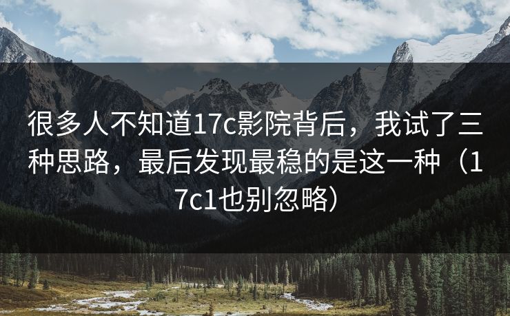 很多人不知道17c影院背后,我试了三种思路,最后发现最稳的是这一种(17c1也别忽略) 很多人不知道17c影院背后,我试了三种思路,最后发现最稳的是这一种(17c1也别忽略)