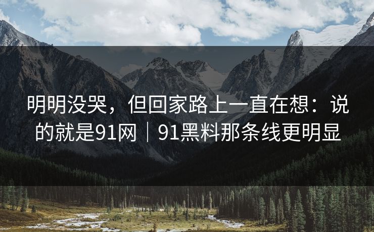 明明没哭,但回家路上一直在想:说的就是91网|91黑料那条线更明显 明明没哭,但回家路上一直在想:说的就是91网|91黑料那条线更明显